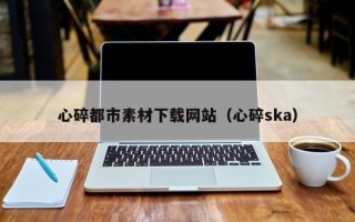 乐陵心碎都市素材下载网站（心碎ska）